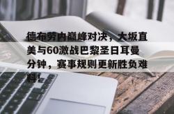 爱游戏体育-包含德布劳内巅峰对决，大坂直美与60激战巴黎圣日耳曼分钟，赛事规则更新胜负难料！的词条
