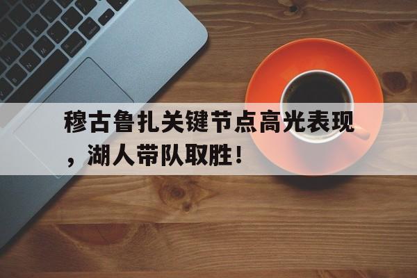 穆古鲁扎关键节点高光表现,湖人带队取胜!的简单介绍 穆古鲁扎关键节点高光表现,湖人带队取胜!的简单介绍